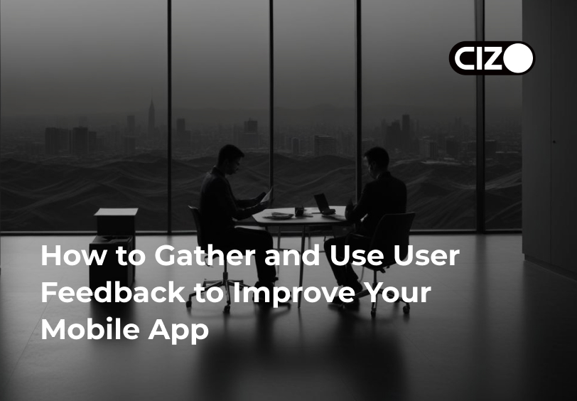 How to Gather and Use User Feedback to Improve Your Mobile App